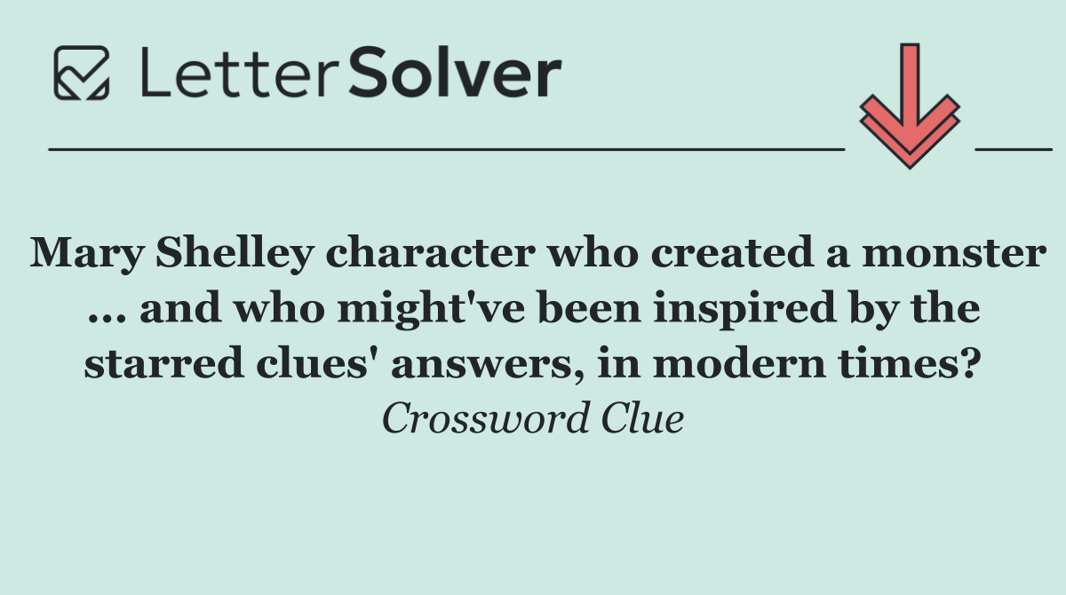 Mary Shelley character who created a monster ... and who might've been inspired by the starred clues' answers, in modern times?