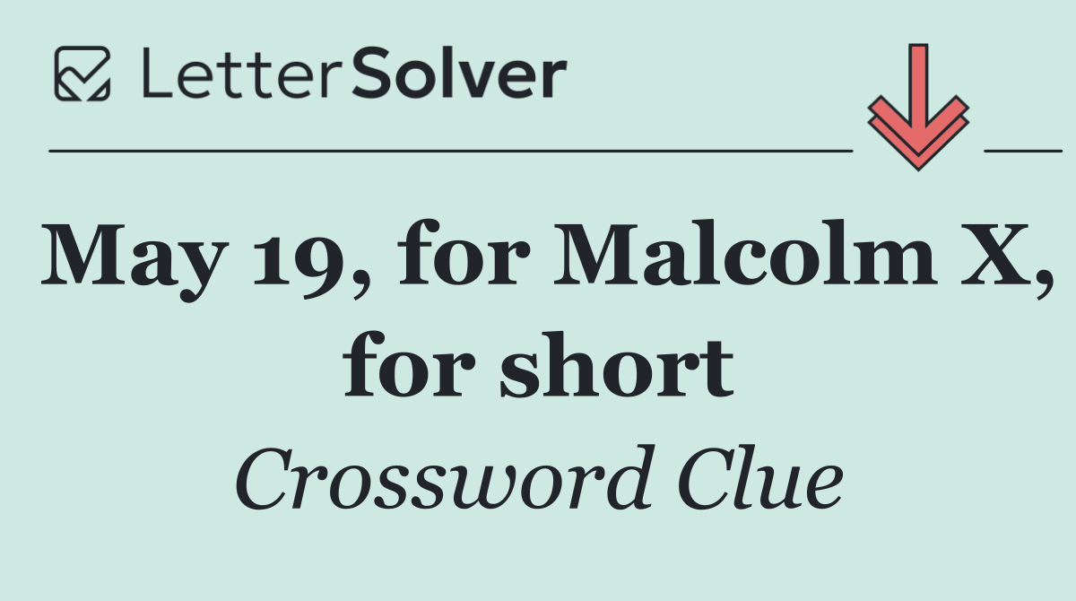 May 19, for Malcolm X, for short