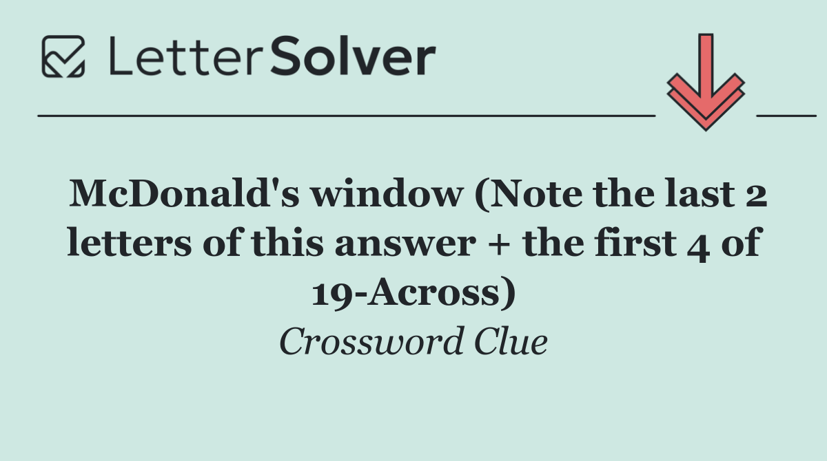 McDonald's window (Note the last 2 letters of this answer + the first 4 of 19 Across)