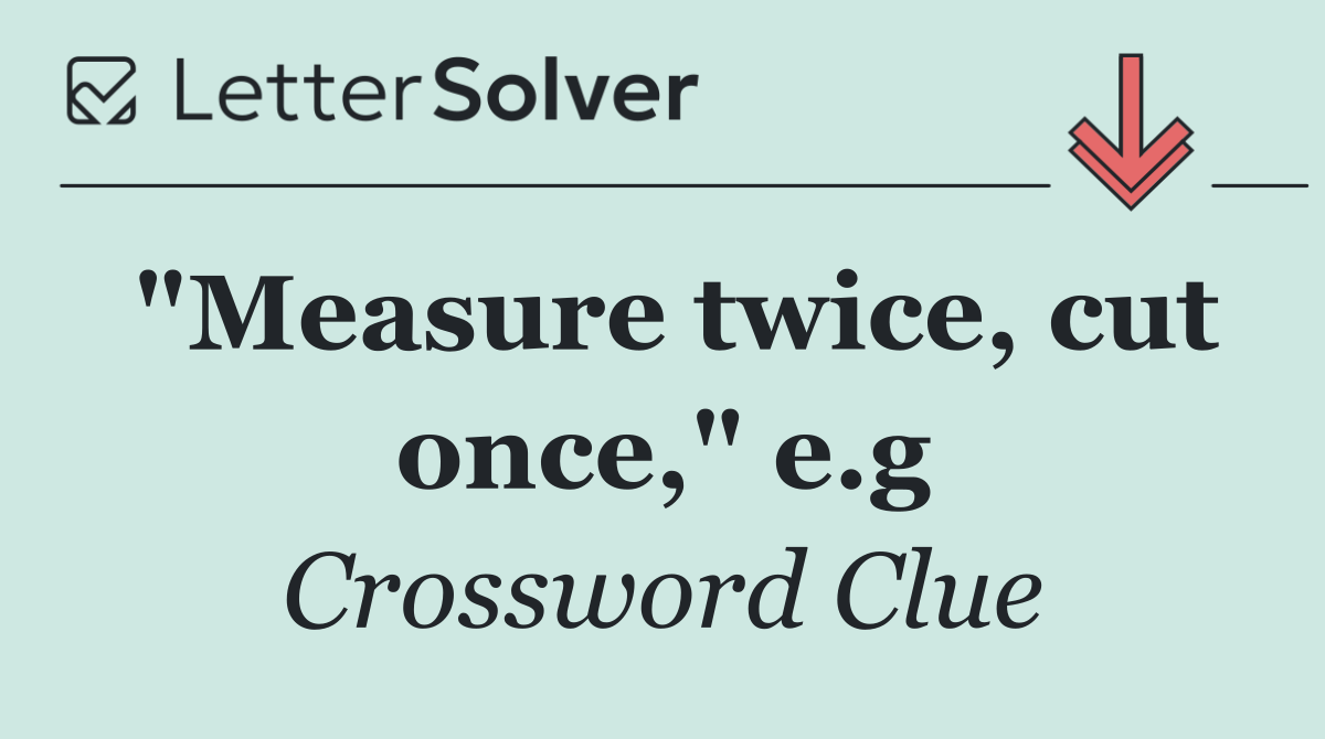 "Measure twice, cut once," e.g