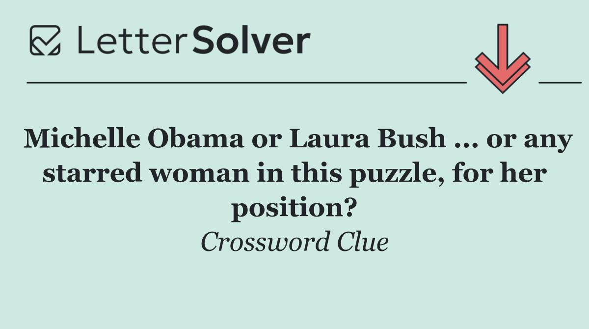 Michelle Obama or Laura Bush ... or any starred woman in this puzzle, for her position?