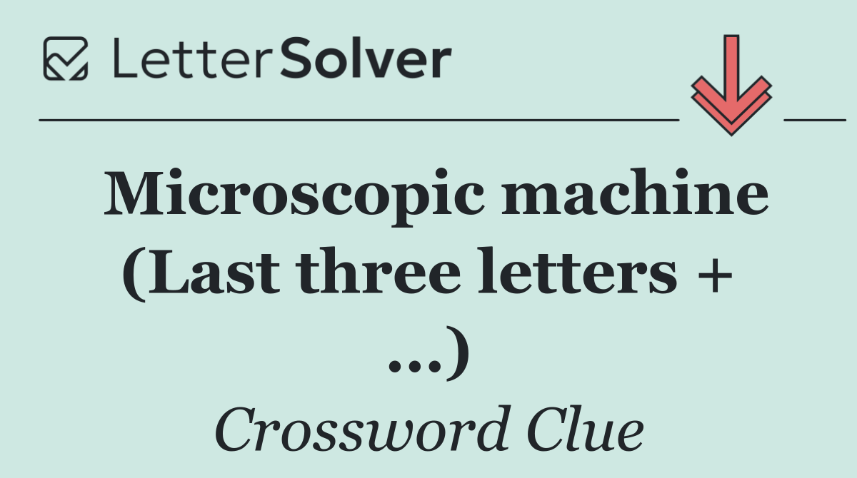 Microscopic machine (Last three letters + ...)