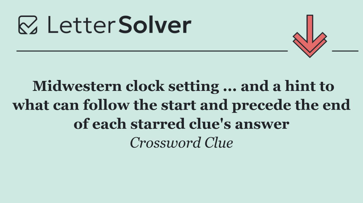 Midwestern clock setting ... and a hint to what can follow the start and precede the end of each starred clue's answer