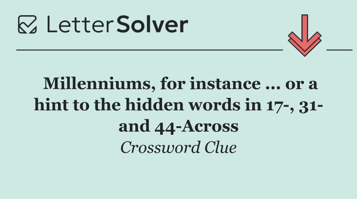 Millenniums, for instance ... or a hint to the hidden words in 17 , 31  and 44 Across
