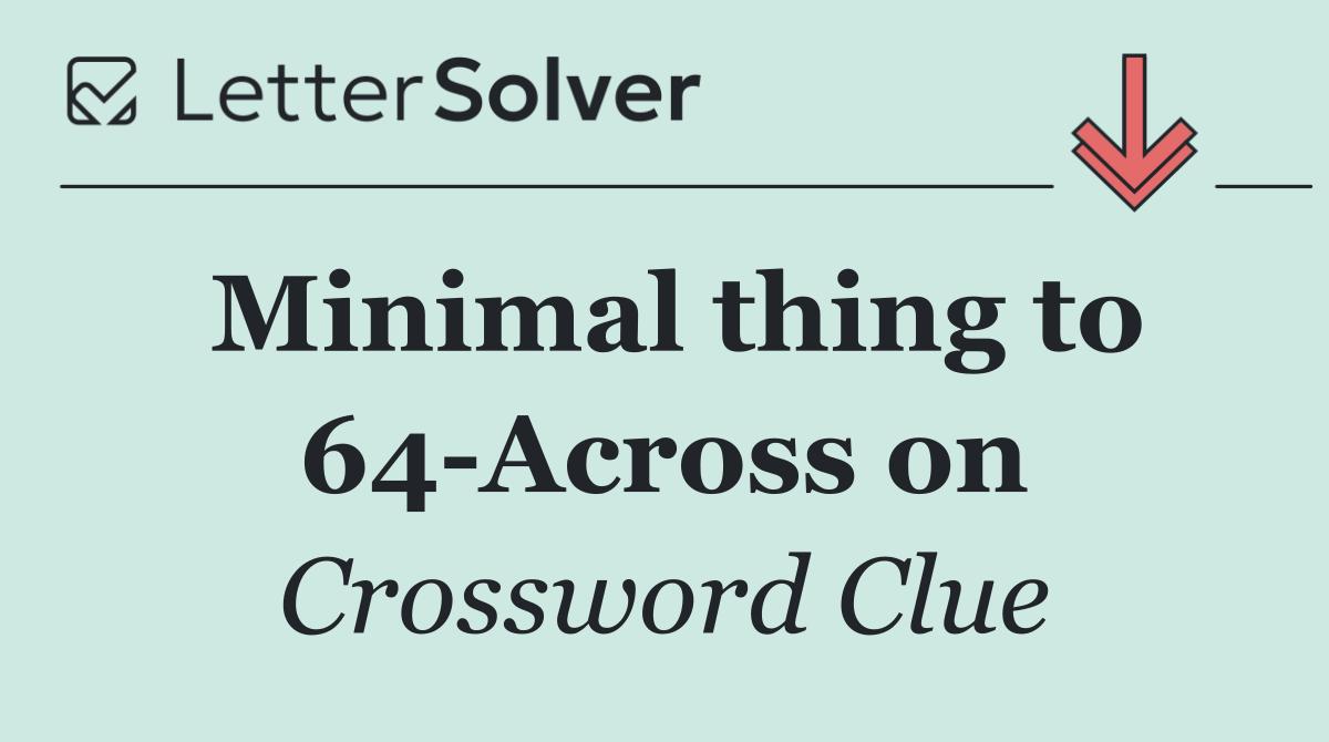 Minimal thing to 64 Across on