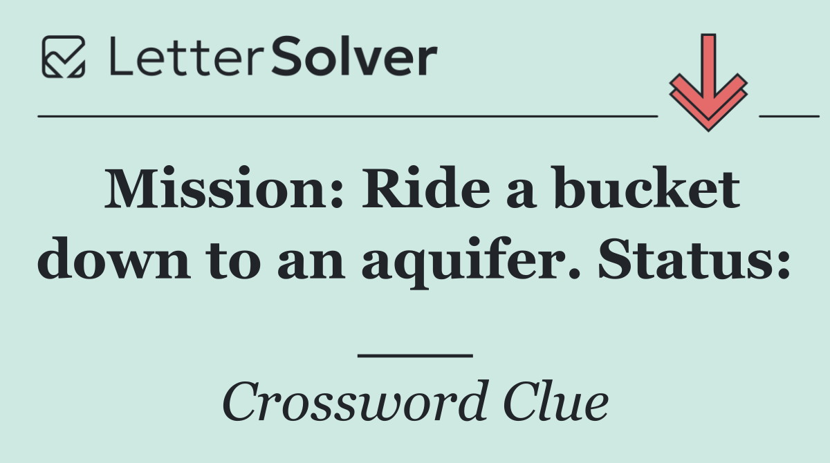 Mission: Ride a bucket down to an aquifer. Status: ___