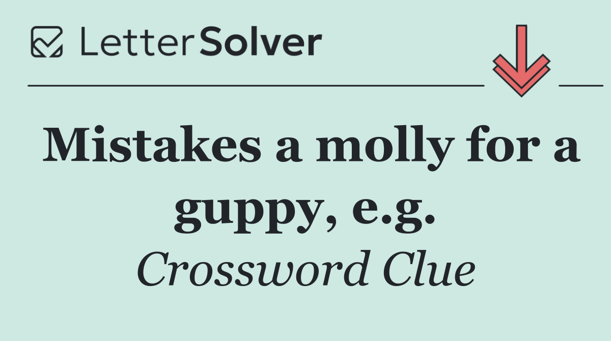 Mistakes a molly for a guppy, e.g.