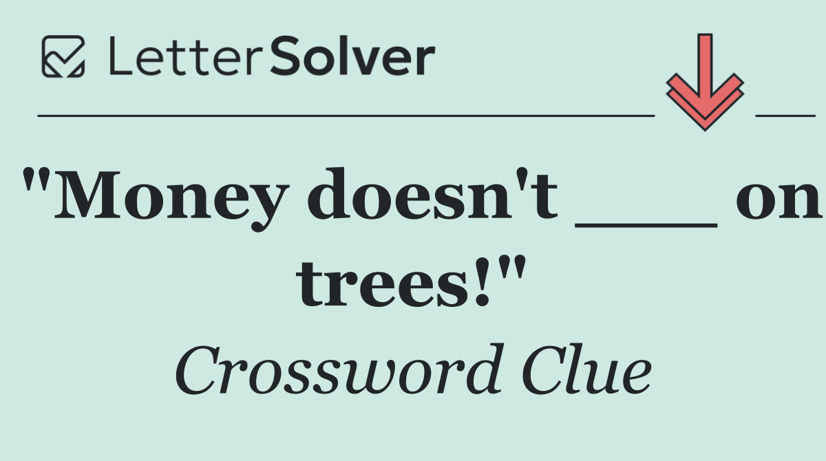 "Money doesn't ___ on trees!"