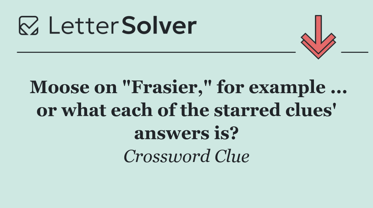 Moose on "Frasier," for example ... or what each of the starred clues' answers is?