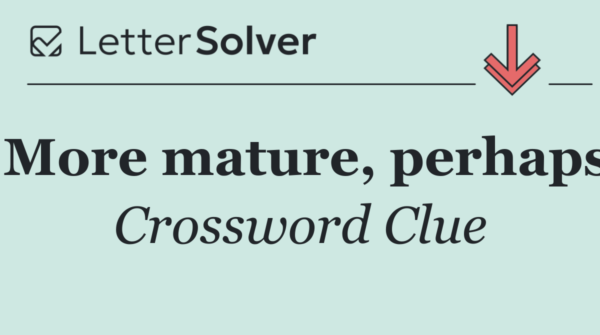 More mature, perhaps