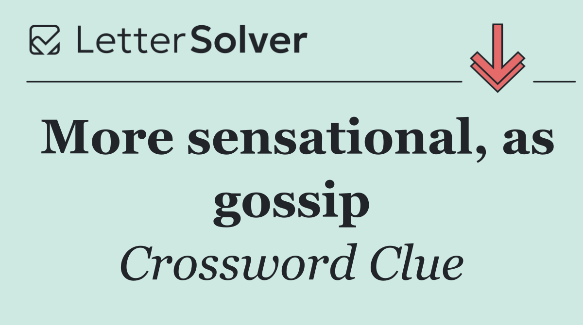 More sensational, as gossip