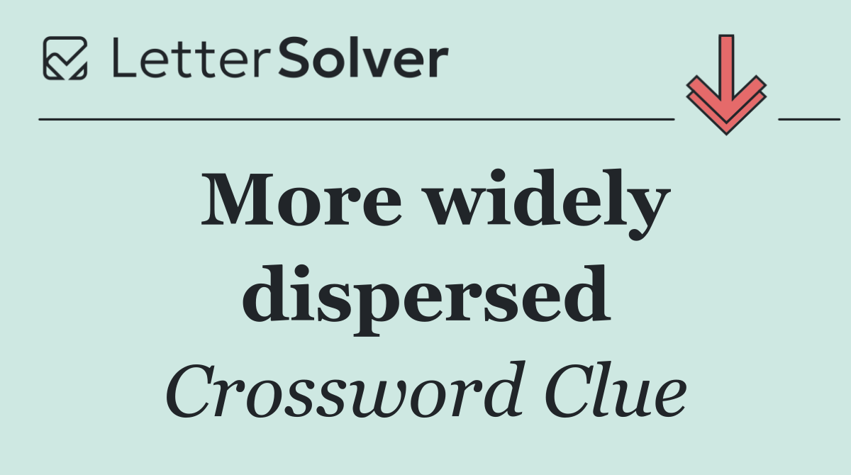 More widely dispersed
