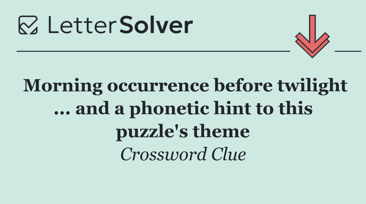 Morning occurrence before twilight ... and a phonetic hint to this puzzle's theme