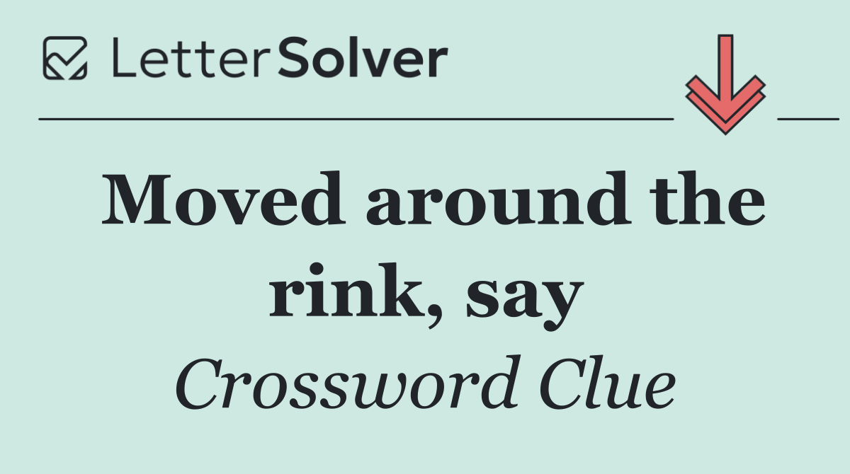 Moved around the rink, say