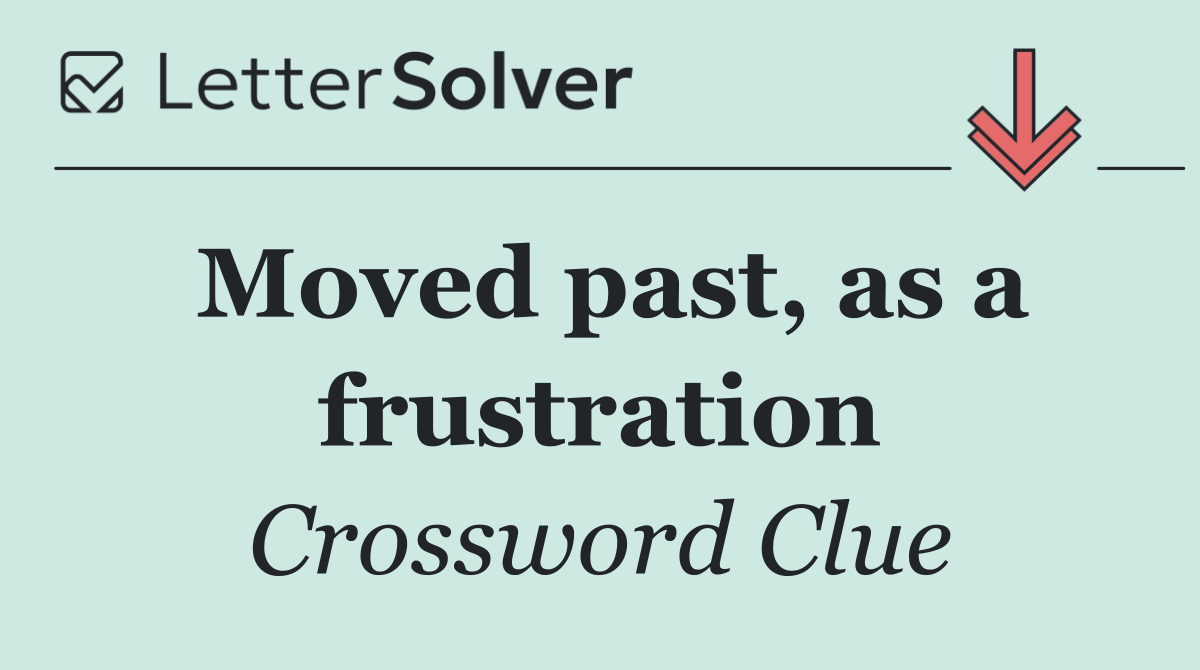 Moved past, as a frustration