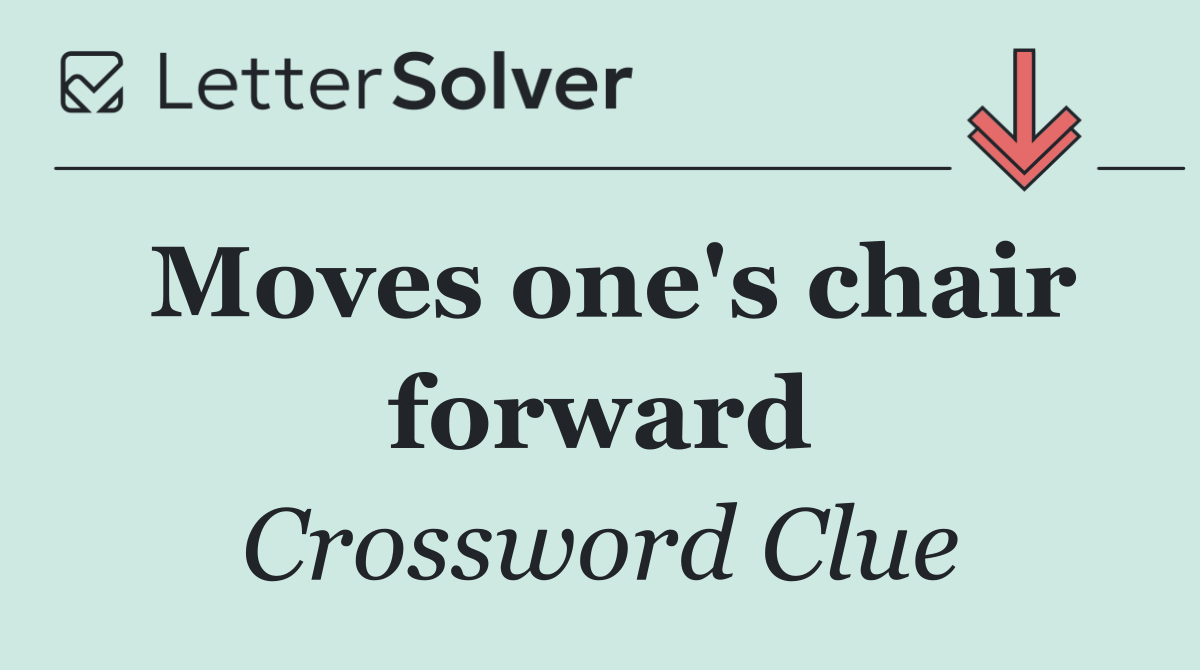 Moves one's chair forward