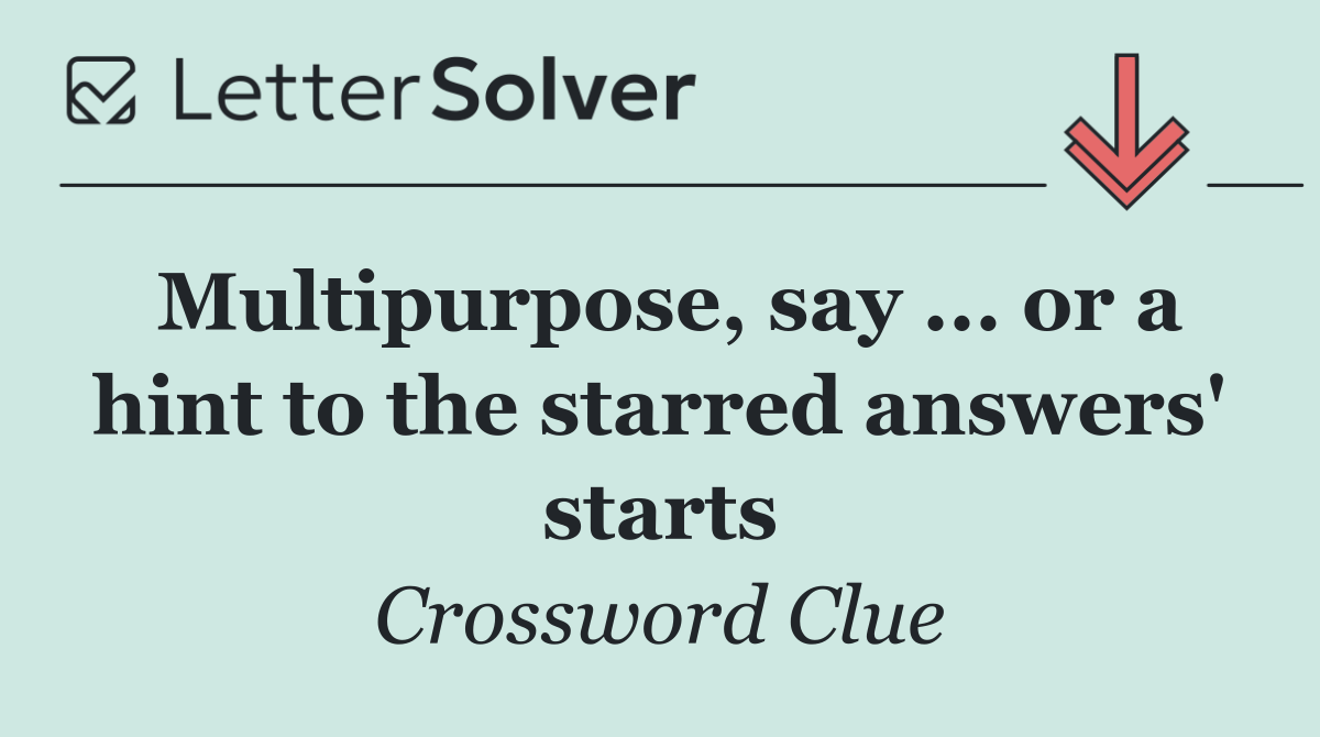 Multipurpose, say ... or a hint to the starred answers' starts