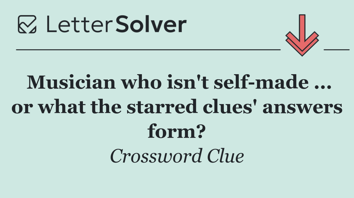 Musician who isn't self made ... or what the starred clues' answers form?
