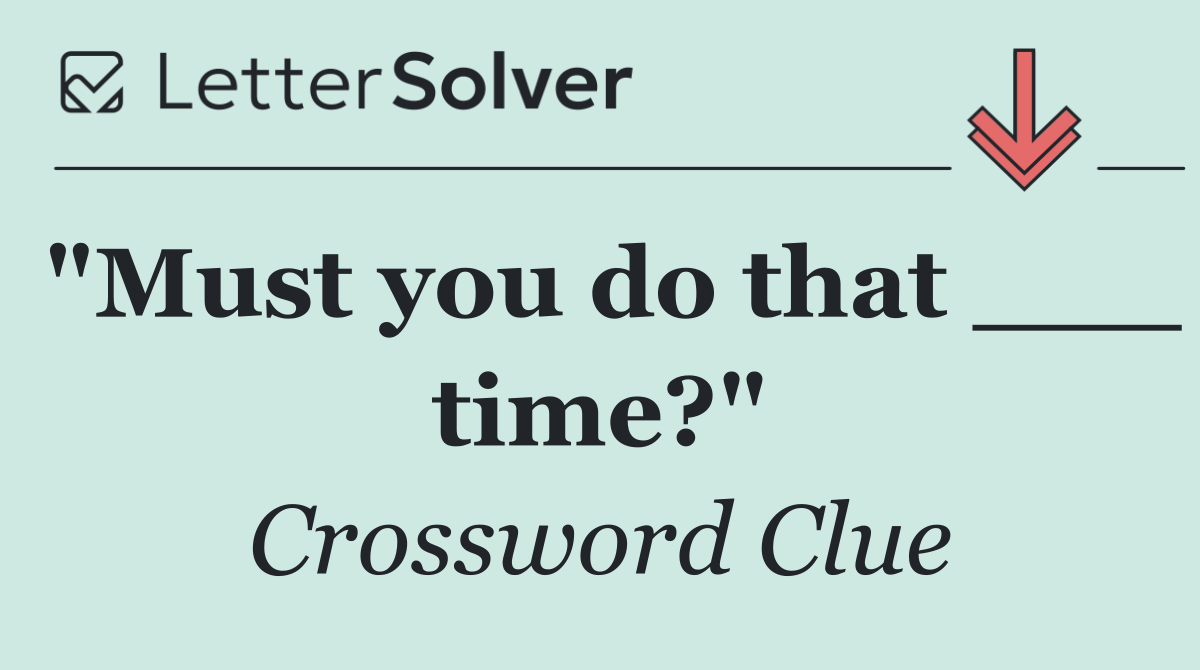 "Must you do that ___ time?"