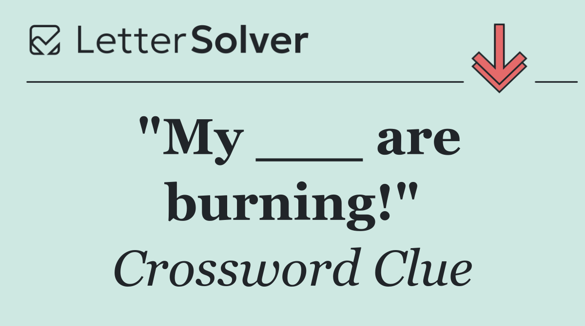 "My ___ are burning!"