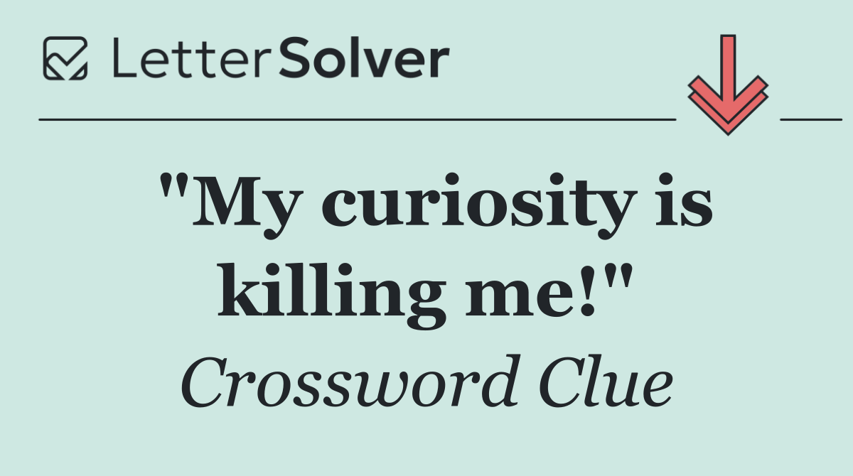 "My curiosity is killing me!"