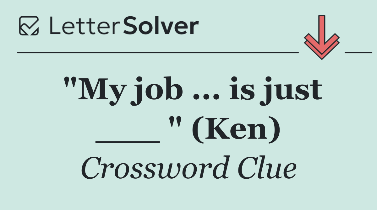 "My job ... is just ___ " (Ken)