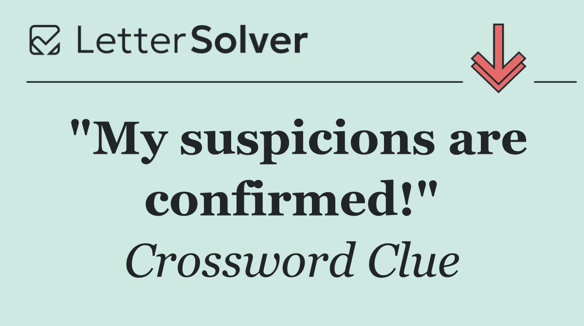 "My suspicions are confirmed!"
