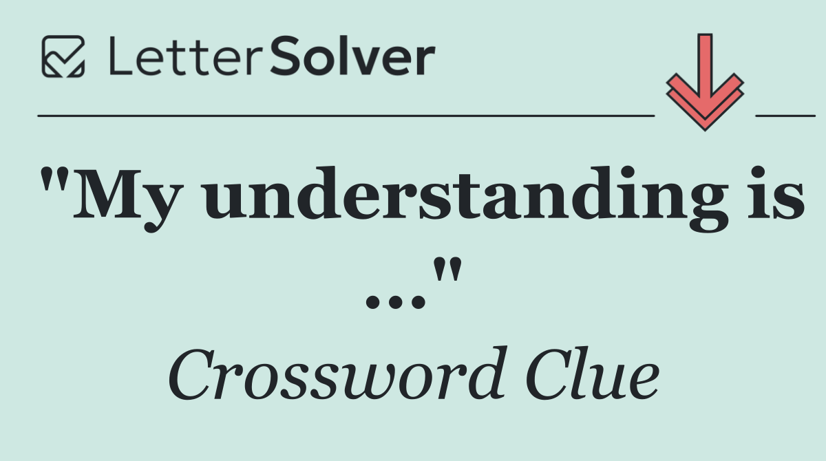 "My understanding is ..."