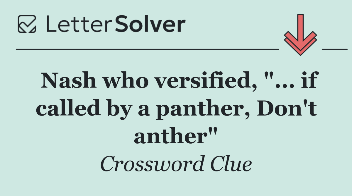 Nash who versified, "... if called by a panther, Don't anther"