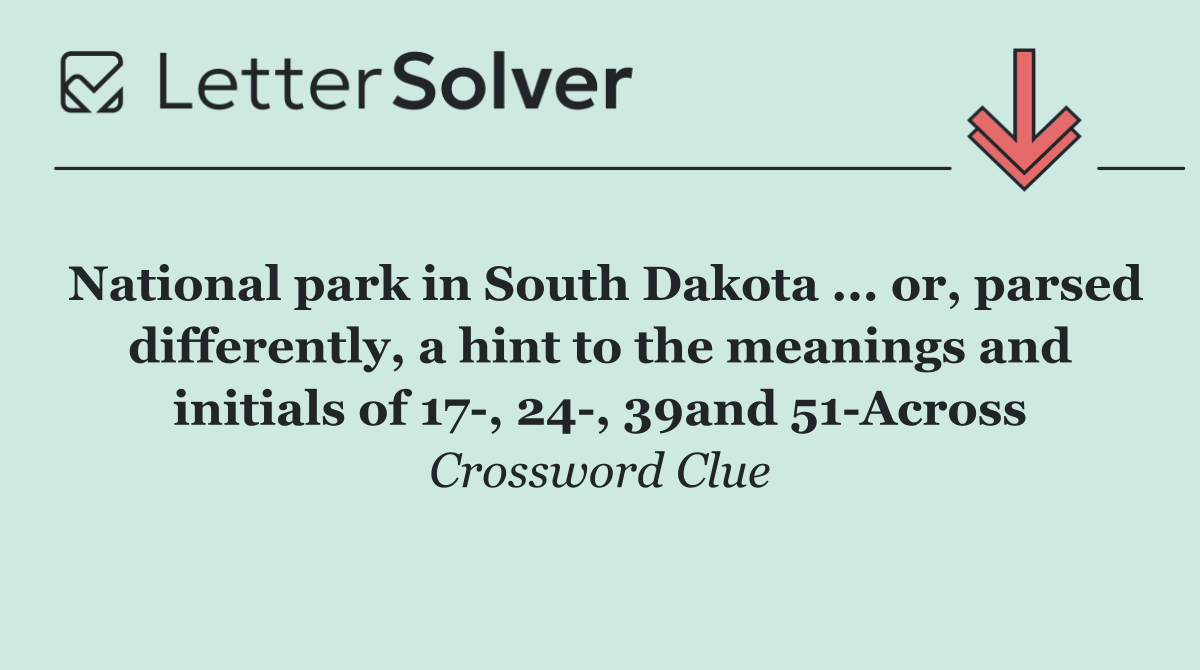 National park in South Dakota ... or, parsed differently, a hint to the meanings and initials of 17 , 24 , 39and 51 Across