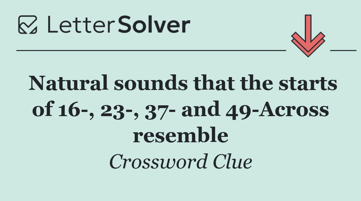 Natural sounds that the starts of 16 , 23 , 37  and 49 Across resemble
