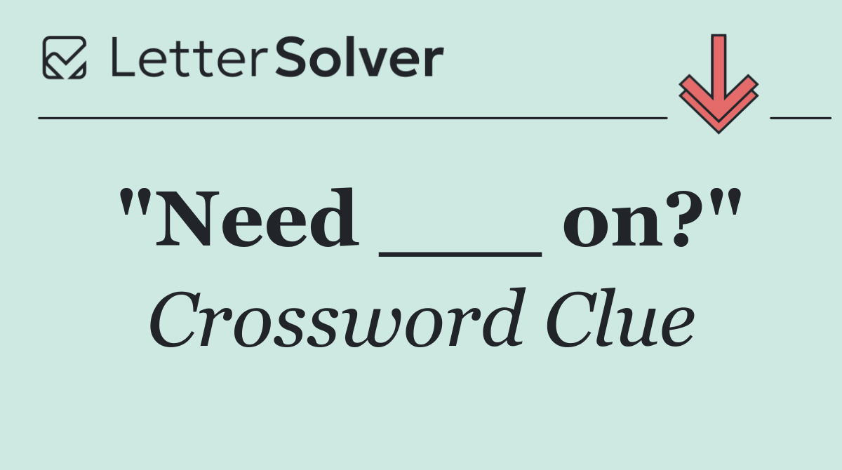 "Need ___ on?"