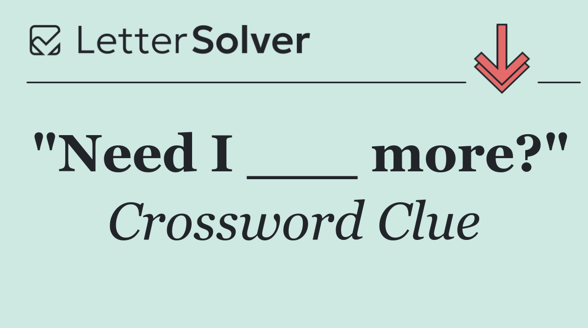 "Need I ___ more?"