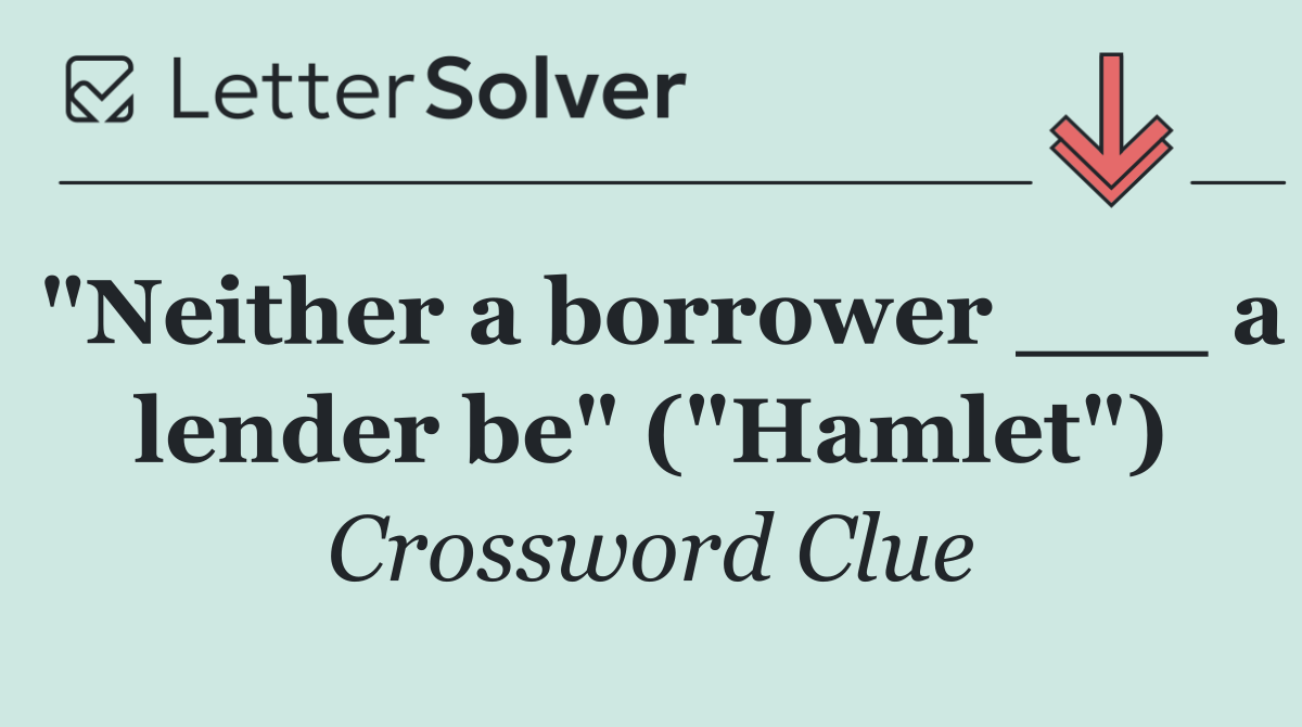 "Neither a borrower ___ a lender be" ("Hamlet")