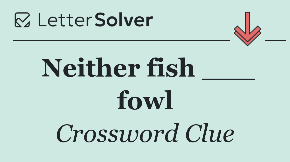 Neither fish ___ fowl