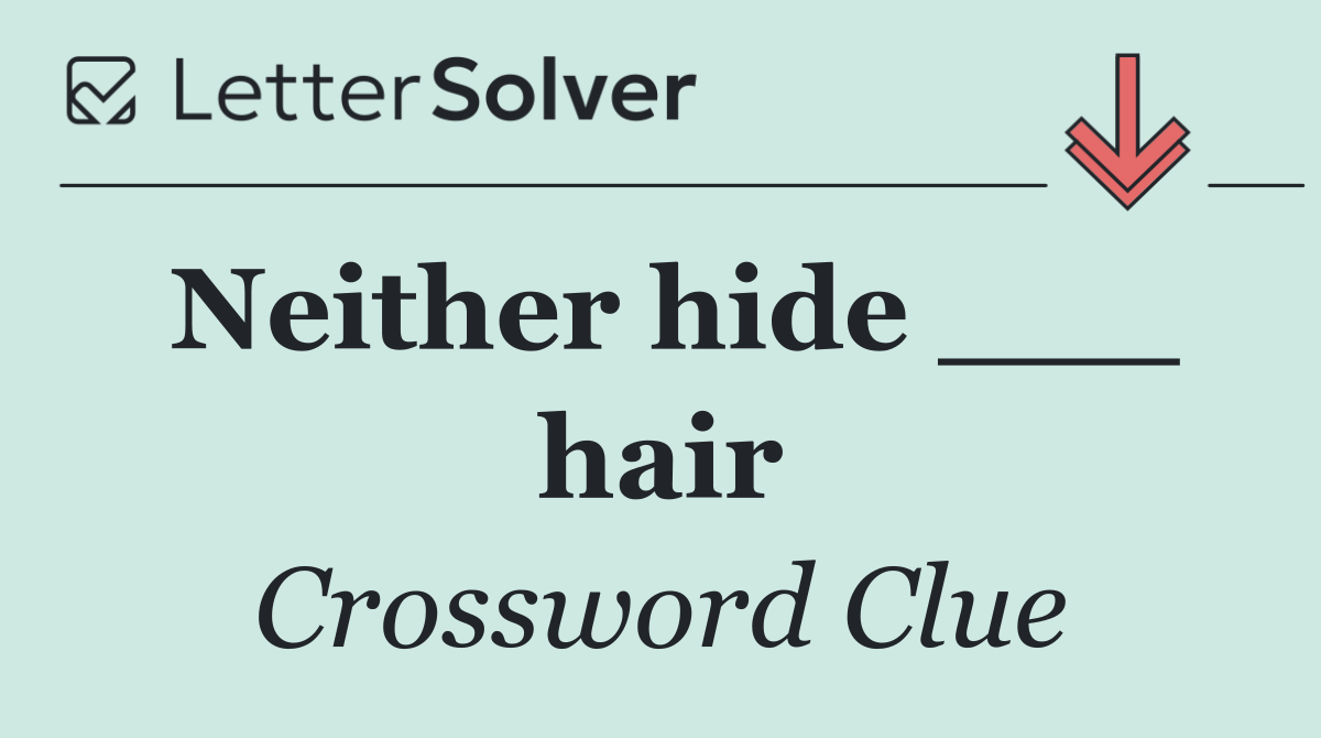 Neither hide ___ hair