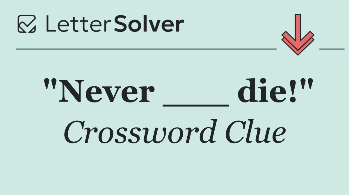 "Never ___ die!"