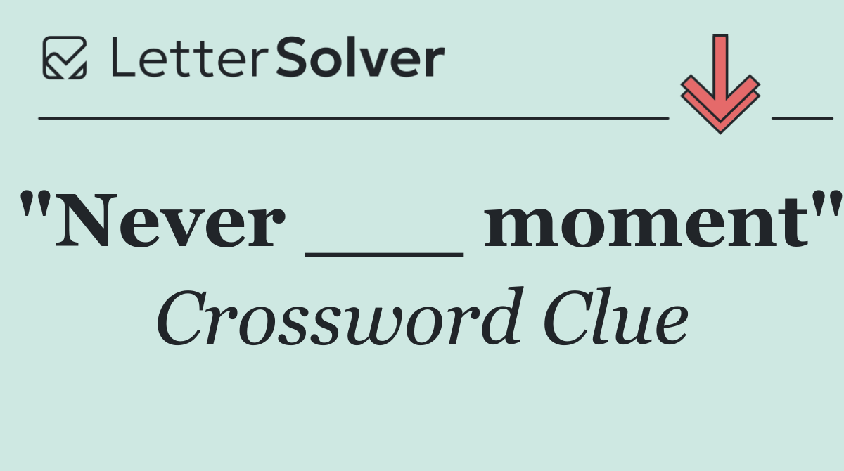 "Never ___ moment"