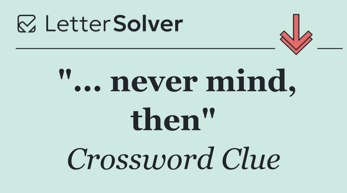 "... never mind, then"