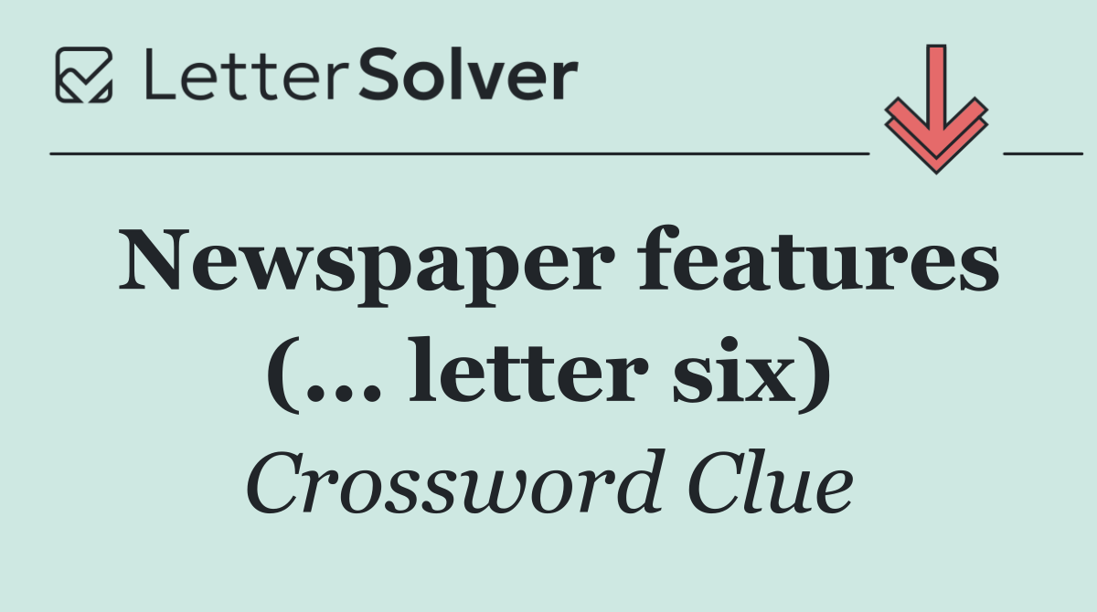 Newspaper features (... letter six)