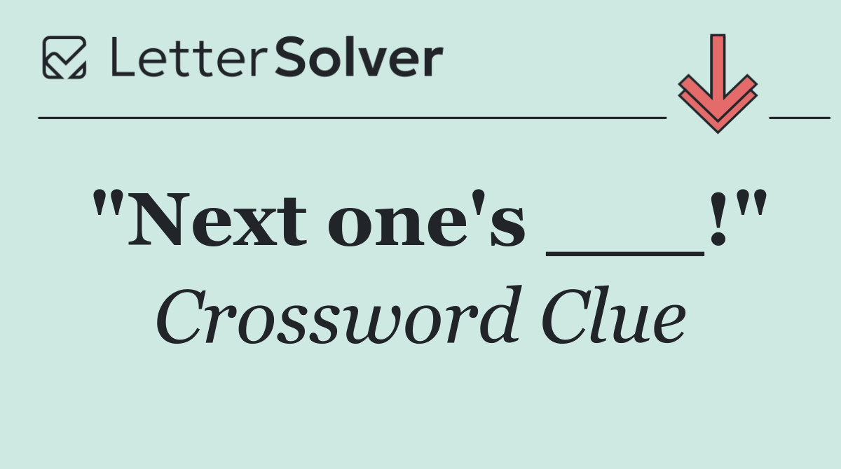 "Next one's ___!"