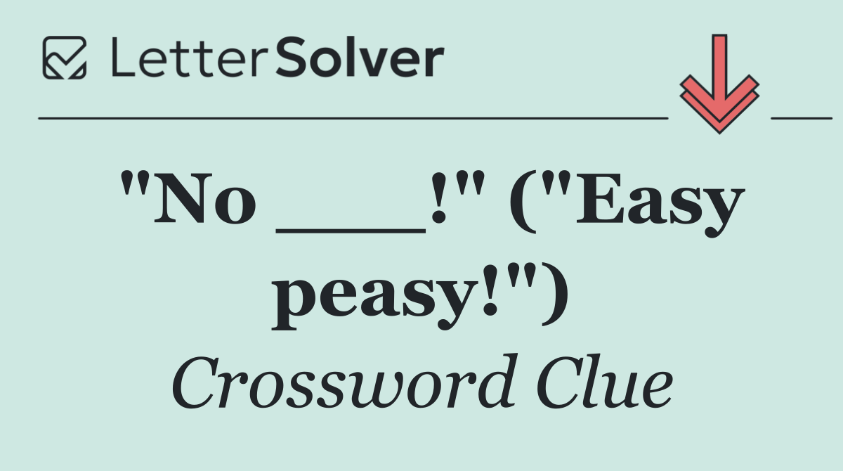 "No ___!" ("Easy peasy!")