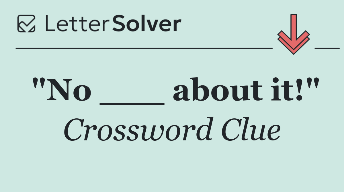 "No ___ about it!"