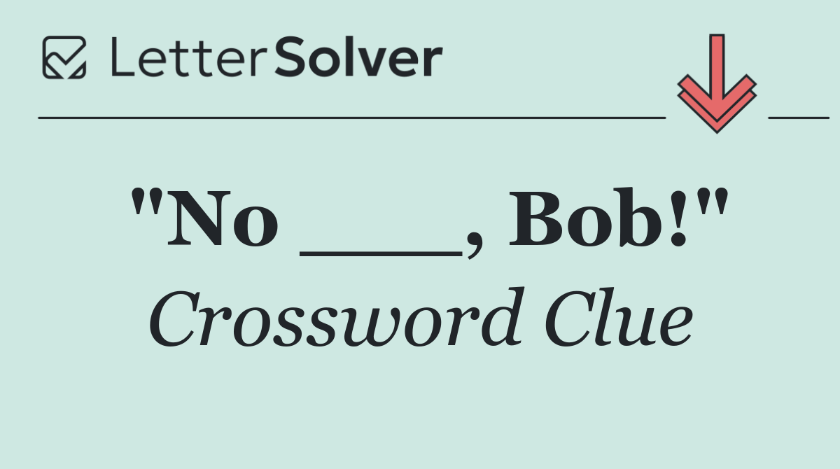 "No ___, Bob!"