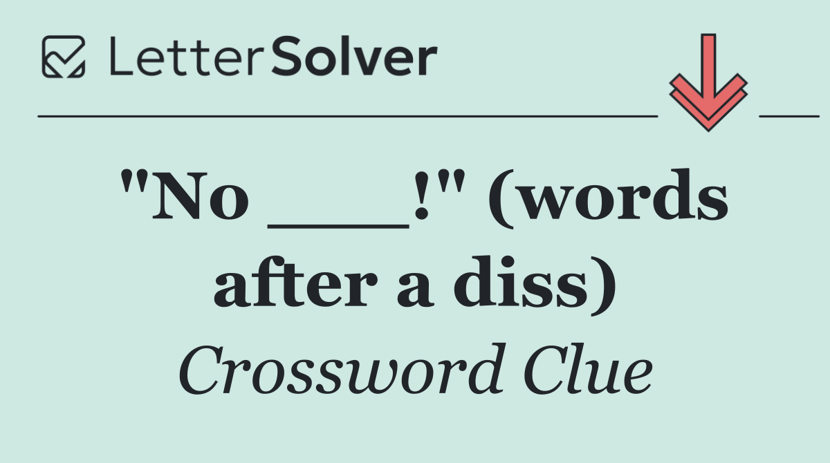 "No ___!" (words after a diss)