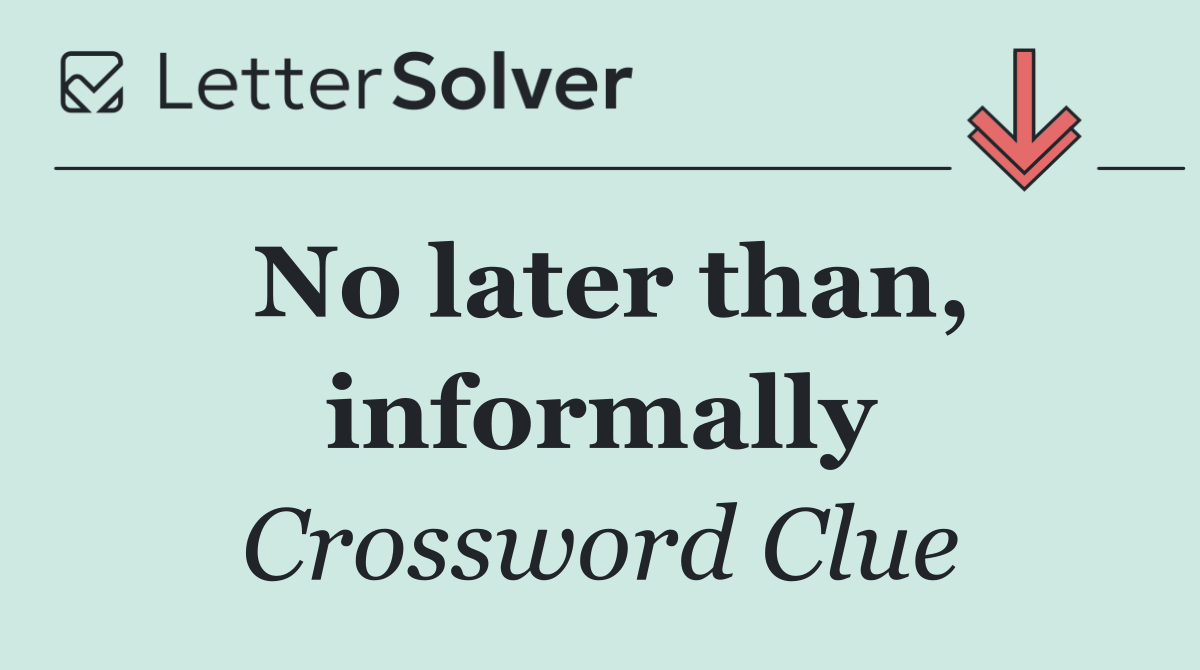 No later than, informally