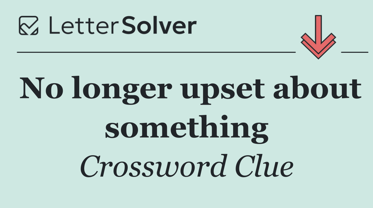 No longer upset about something