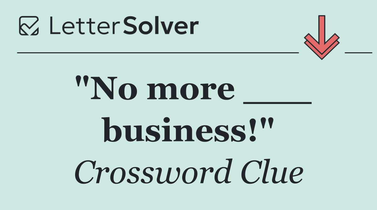 "No more ___ business!"