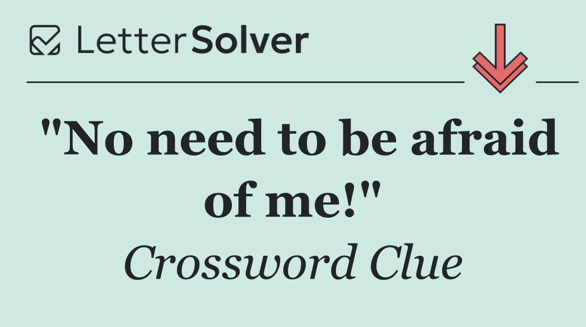 "No need to be afraid of me!"