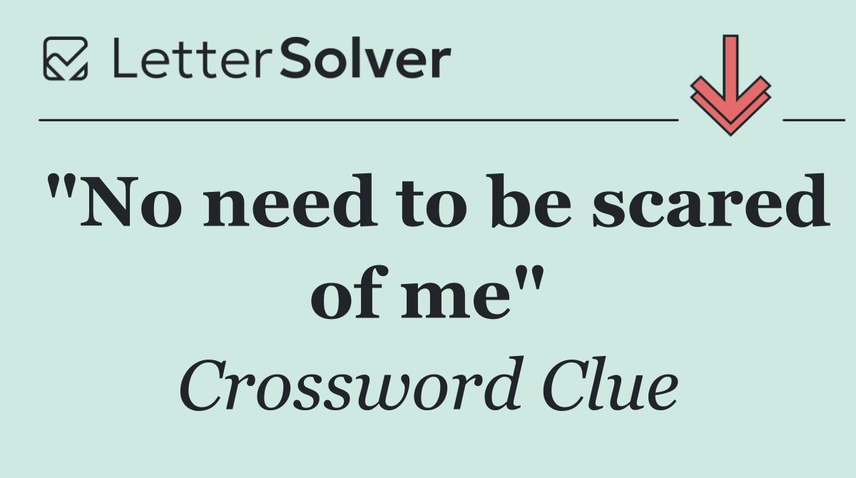 "No need to be scared of me"